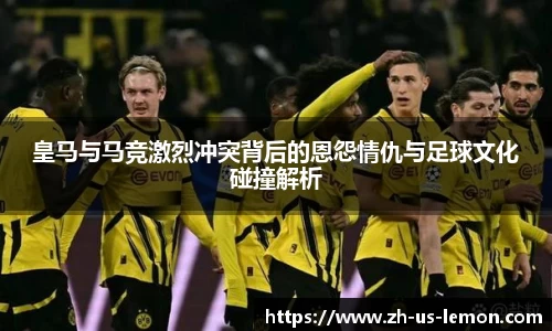皇马与马竞激烈冲突背后的恩怨情仇与足球文化碰撞解析